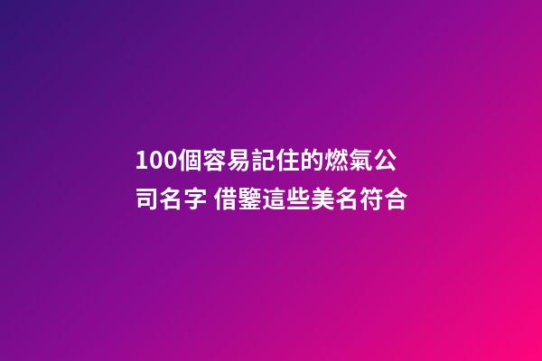 100個容易記住的燃氣公司名字 借鑒這些美名符合
